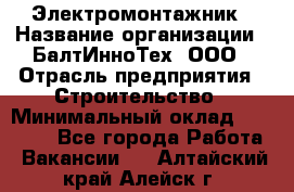 Электромонтажник › Название организации ­ БалтИнноТех, ООО › Отрасль предприятия ­ Строительство › Минимальный оклад ­ 20 000 - Все города Работа » Вакансии   . Алтайский край,Алейск г.